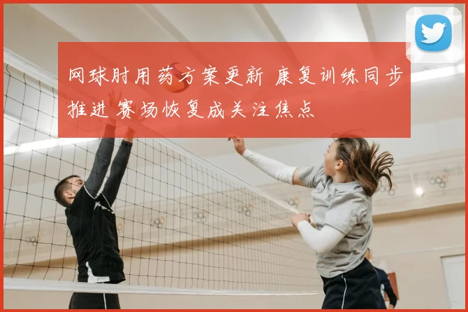 网球肘用药方案更新 康复训练同步推进 赛场恢复成关注焦点