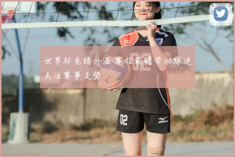 世界杯竞猜升温 赛程前瞻带动球迷关注赛事走势