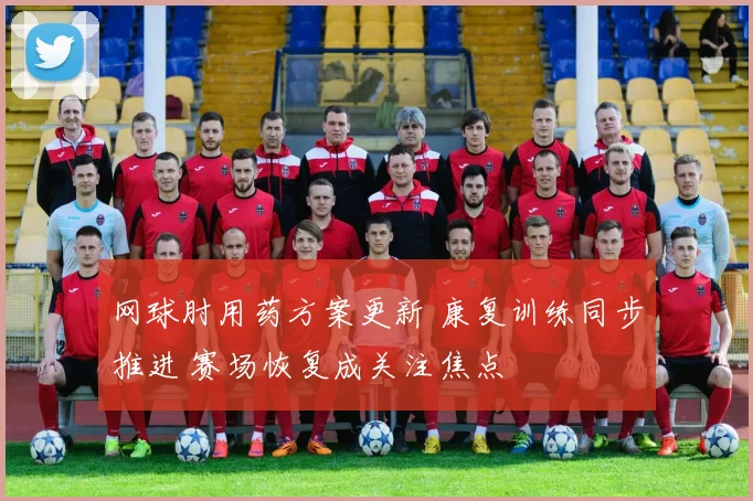 网球肘用药方案更新 康复训练同步推进 赛场恢复成关注焦点