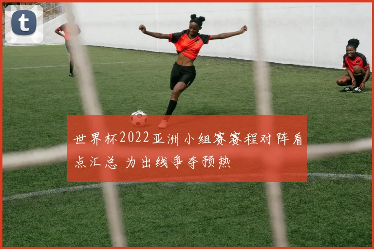 世界杯2022亚洲小组赛赛程对阵看点汇总 为出线争夺预热