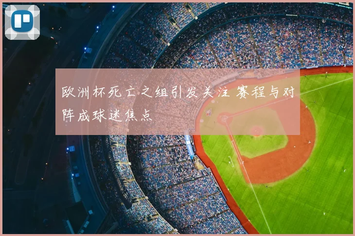 欧洲杯死亡之组引发关注 赛程与对阵成球迷焦点