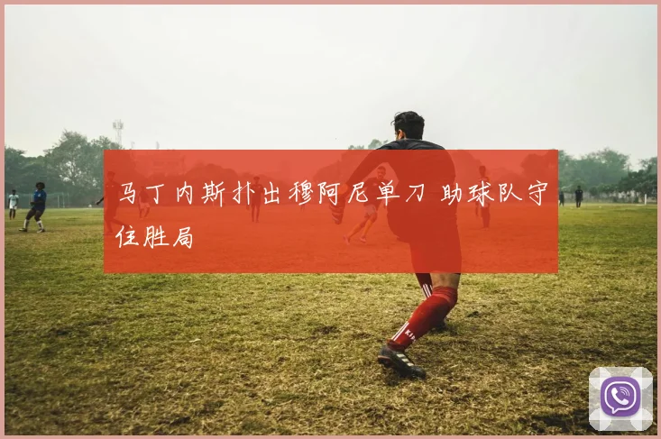 马丁内斯扑出穆阿尼单刀 助球队守住胜局