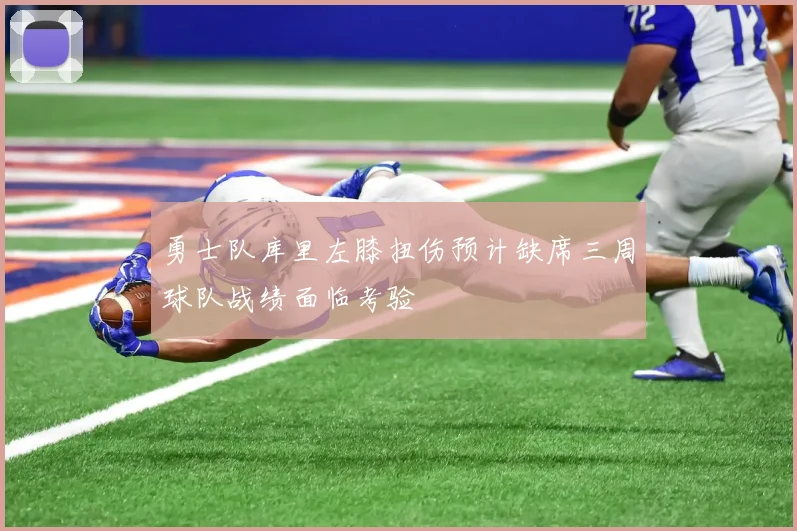 勇士队库里左膝扭伤预计缺席三周球队战绩面临考验