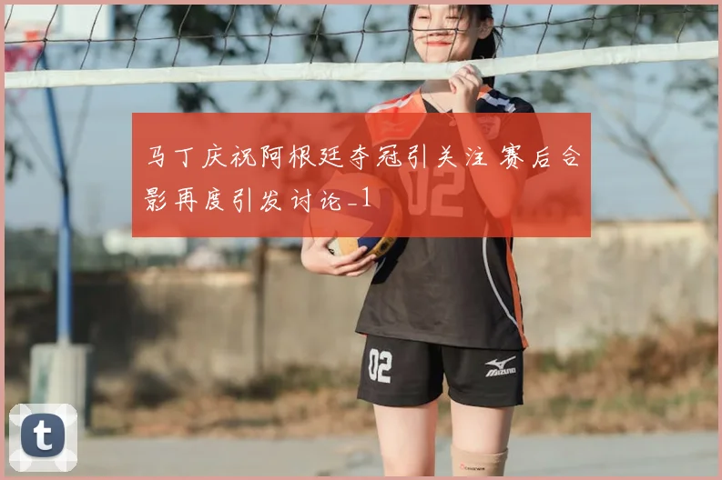 马丁庆祝阿根廷夺冠引关注 赛后合影再度引发讨论_1