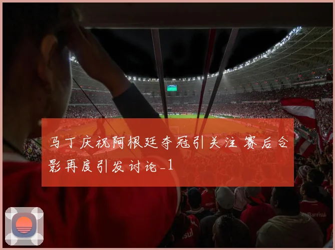 马丁庆祝阿根廷夺冠引关注 赛后合影再度引发讨论_1