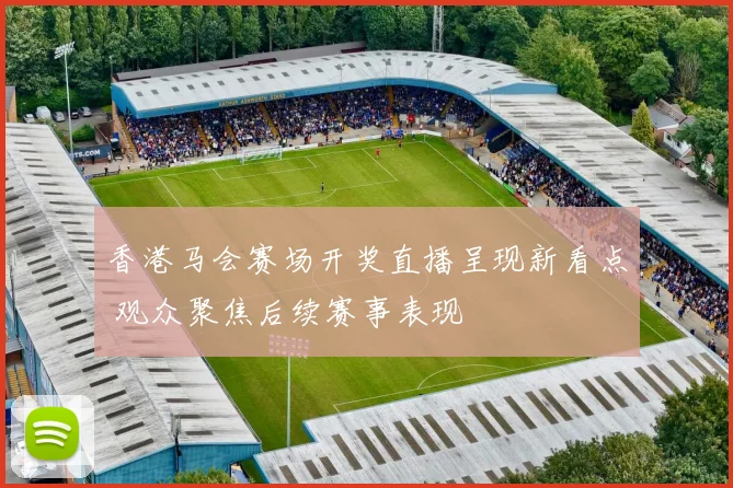香港马会赛场开奖直播呈现新看点 观众聚焦后续赛事表现