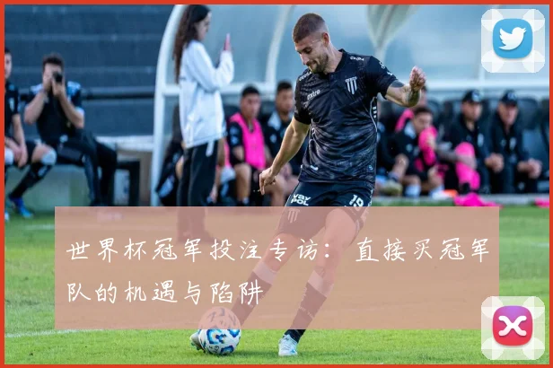 世界杯冠军投注专访：直接买冠军队的机遇与陷阱