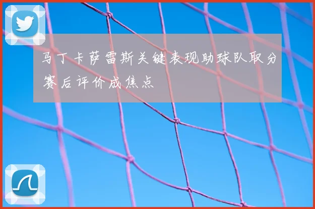 马丁卡萨雷斯关键表现助球队取分 赛后评价成焦点