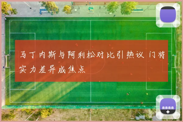 马丁内斯与阿利松对比引热议 门将实力差异成焦点