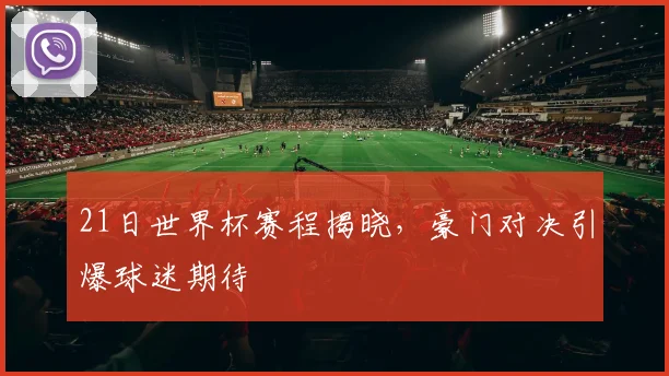 21日世界杯赛程揭晓,豪门对决引爆球迷期待