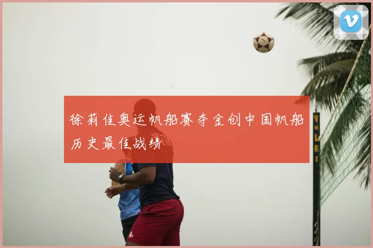 徐莉佳奥运帆船赛夺金创中国帆船历史最佳战绩