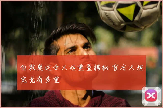 伦敦奥运会火炬重量揭秘 官方火炬究竟有多重