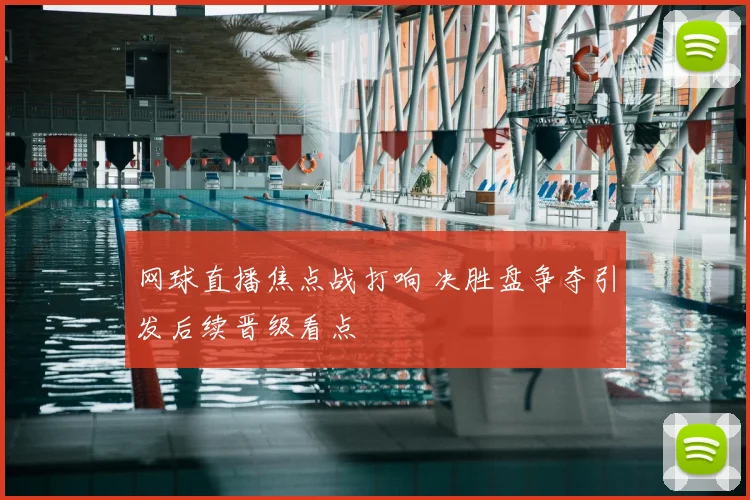 网球直播焦点战打响 决胜盘争夺引发后续晋级看点