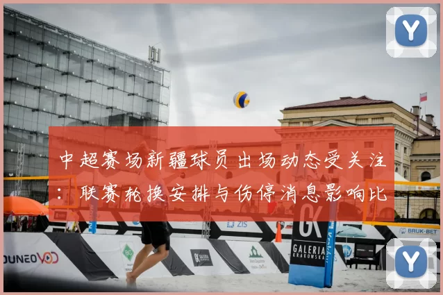 中超赛场新疆球员出场动态受关注:联赛轮换安排与伤停消息影响比赛节奏