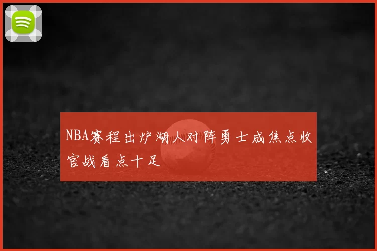 NBA赛程出炉湖人对阵勇士成焦点收官战看点十足
