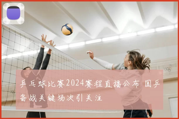 乒乓球比赛2024赛程直播公布 国乒备战关键场次引关注