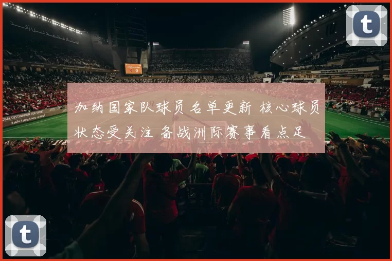 加纳国家队球员名单更新 核心球员状态受关注 备战洲际赛事看点足
