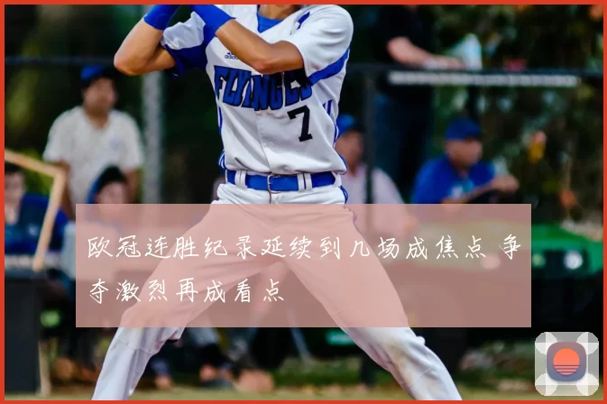 欧冠连胜纪录延续到几场成焦点 争夺激烈再成看点