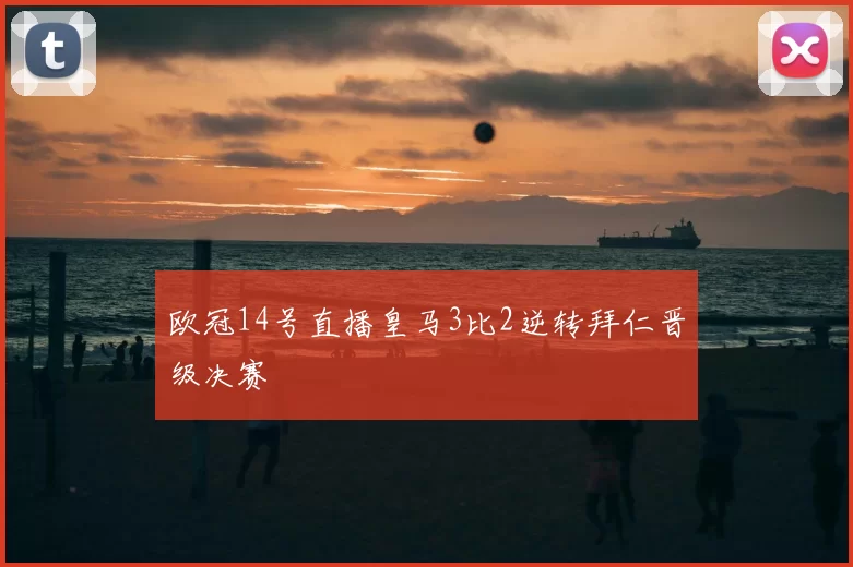 欧冠14号直播皇马3比2逆转拜仁晋级决赛