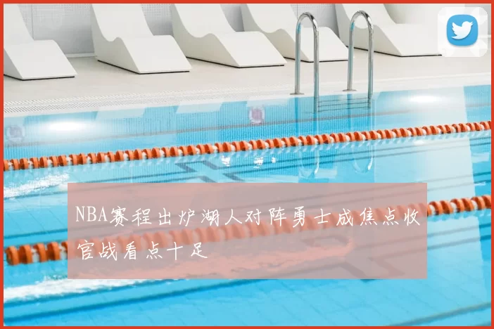 NBA赛程出炉湖人对阵勇士成焦点收官战看点十足