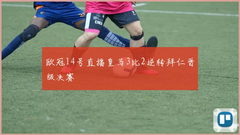 欧冠14号直播皇马3比2逆转拜仁晋级决赛
