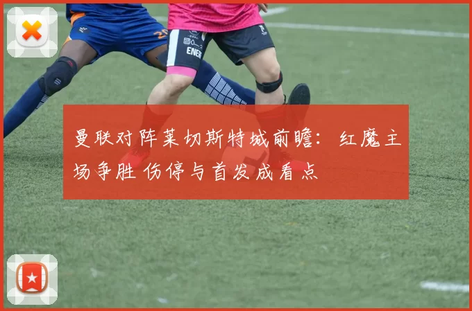 曼联对阵莱切斯特城前瞻：红魔主场争胜 伤停与首发成看点