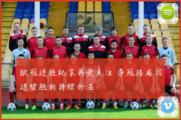 欧冠连胜纪录再受关注 争冠格局因连续胜利持续升温